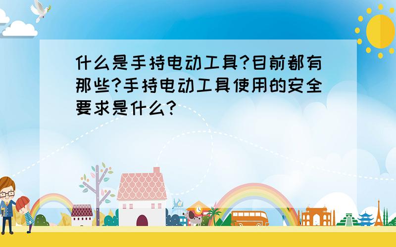 什么是手持电动工具?目前都有那些?手持电动工具使用的安全要求是什么?