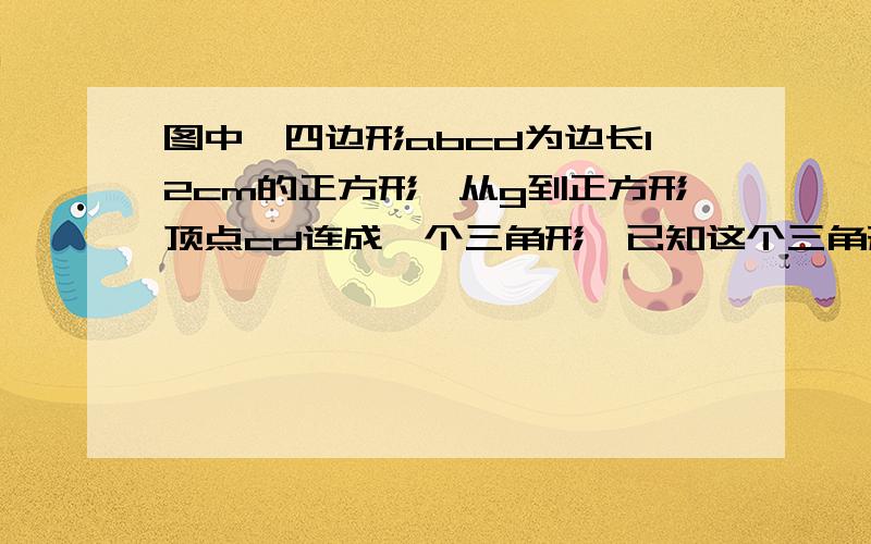 图中,四边形abcd为边长12cm的正方形,从g到正方形顶点cd连成一个三角形,已知这个三角形在ab上截得的ef为4cm,那么三角形gdc的面积是多少