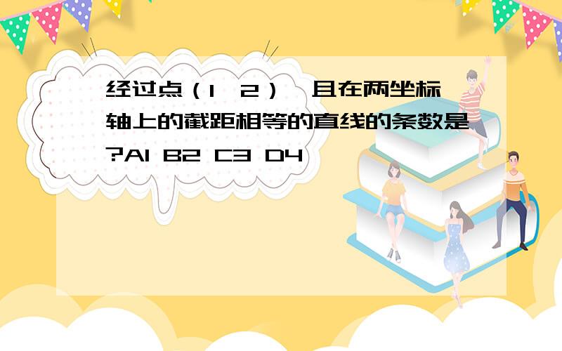 经过点（1,2）,且在两坐标轴上的截距相等的直线的条数是?A1 B2 C3 D4