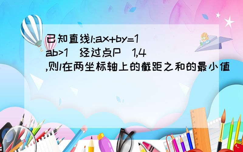 已知直线l:ax+by=1(ab>1)经过点P(1,4),则l在两坐标轴上的截距之和的最小值