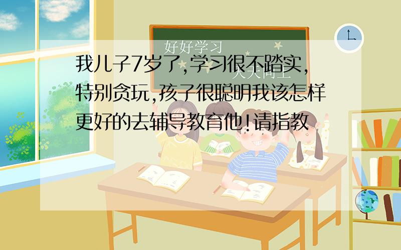 我儿子7岁了,学习很不踏实,特别贪玩,孩子很聪明我该怎样更好的去辅导教育他!请指教