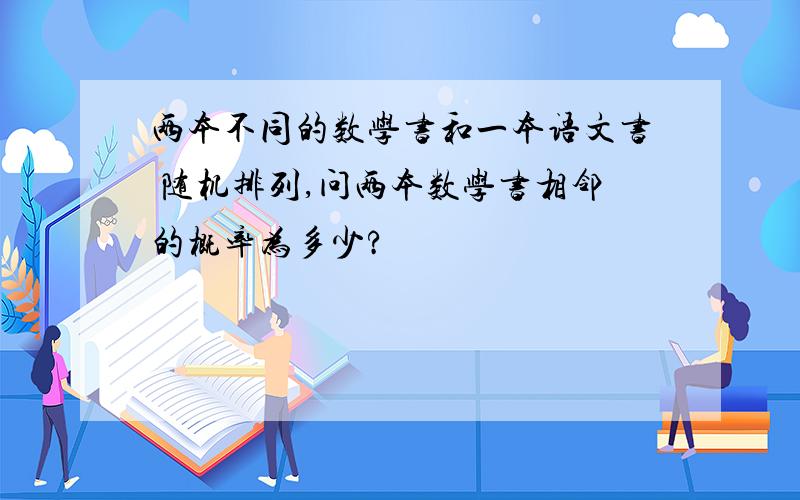 两本不同的数学书和一本语文书 随机排列,问两本数学书相邻的概率为多少?