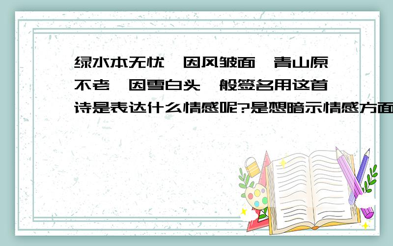 绿水本无忧,因风皱面,青山原不老,因雪白头一般签名用这首诗是表达什么情感呢?是想暗示情感方面的吗