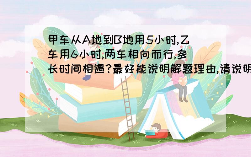 甲车从A地到B地用5小时,乙车用6小时,两车相向而行,多长时间相遇?最好能说明解题理由,请说明解题理由及解题过程.