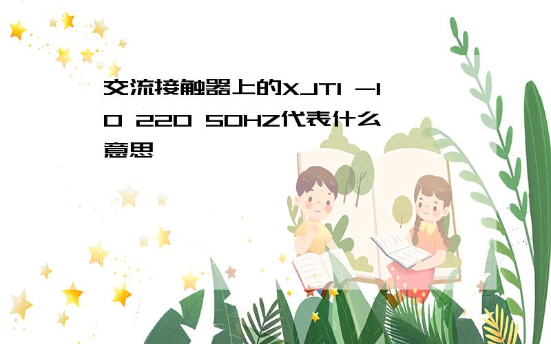 交流接触器上的XJTI -10 220 50HZ代表什么意思,