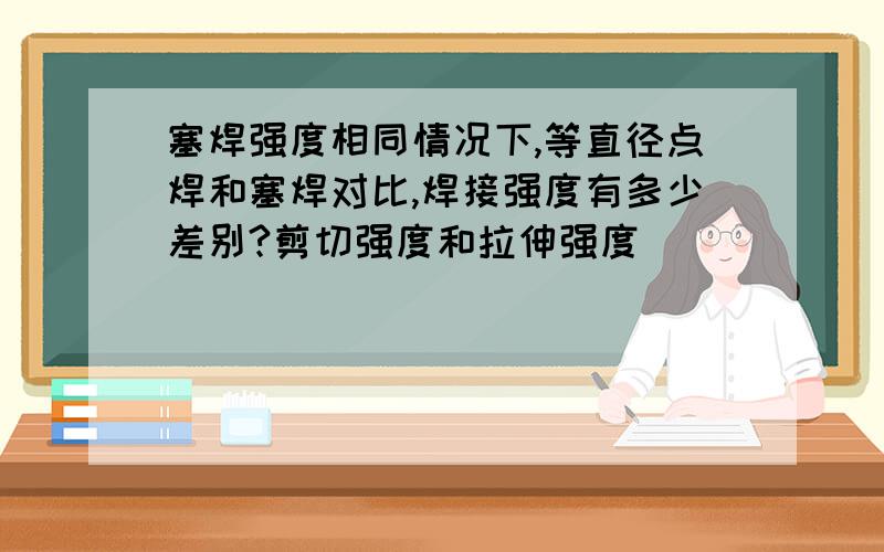 塞焊强度相同情况下,等直径点焊和塞焊对比,焊接强度有多少差别?剪切强度和拉伸强度