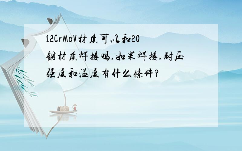 12CrMoV材质可以和20钢材质焊接吗,如果焊接,耐压强度和温度有什么条件?