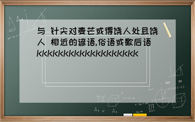 与 针尖对麦芒或得饶人处且饶人 相近的谚语,俗语或歇后语KKKKKKKKKKKKKKKKKKK````````````````````````````````````````