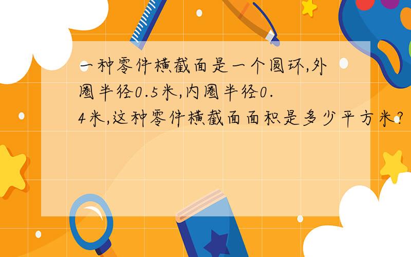 一种零件横截面是一个圆环,外圈半径0.5米,内圈半径0.4米,这种零件横截面面积是多少平方米?