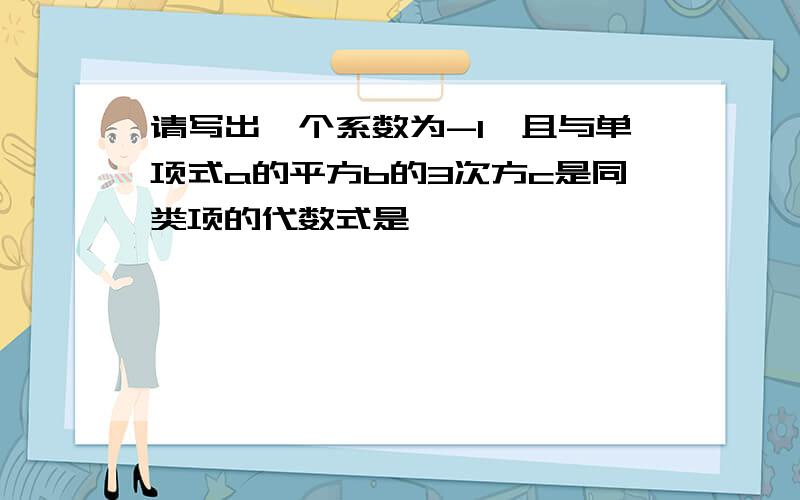 请写出一个系数为-1,且与单项式a的平方b的3次方c是同类项的代数式是