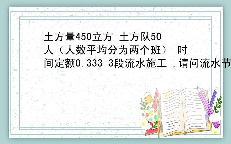 土方量450立方 土方队50人（人数平均分为两个班） 时间定额0.333 3段流水施工 ,请问流水节拍为几