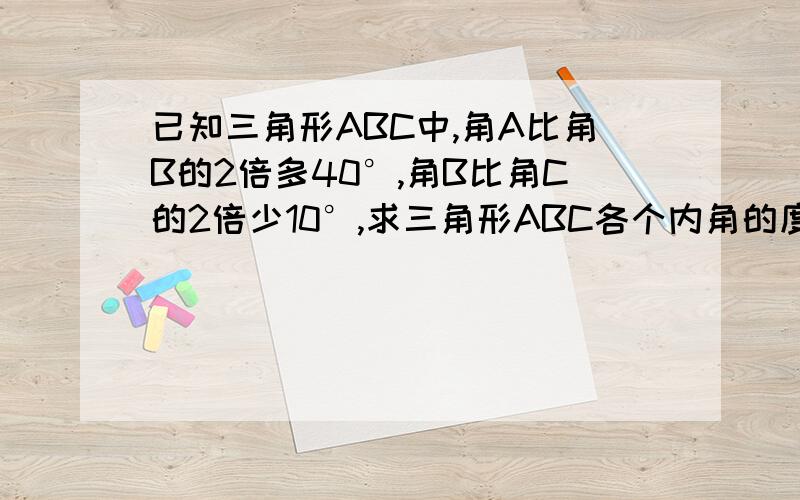 已知三角形ABC中,角A比角B的2倍多40°,角B比角C的2倍少10°,求三角形ABC各个内角的度数