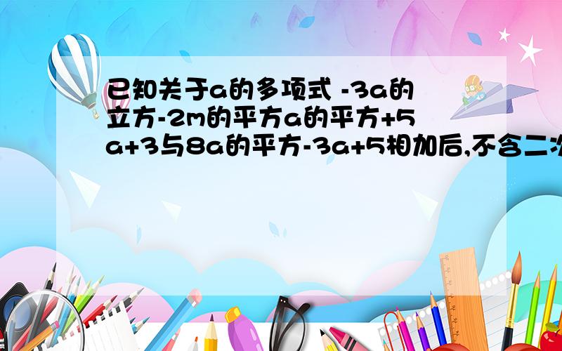 已知关于a的多项式 -3a的立方-2m的平方a的平方+5a+3与8a的平方-3a+5相加后,不含二次项,求m的值