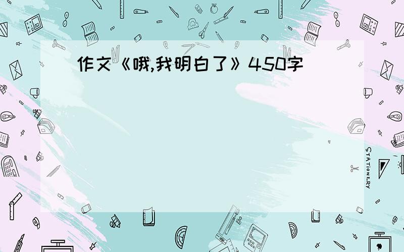 作文《哦,我明白了》450字