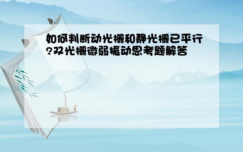 如何判断动光栅和静光栅已平行?双光栅微弱振动思考题解答