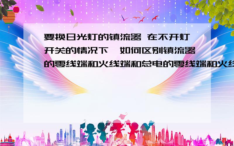 要换日光灯的镇流器 在不开灯开关的情况下,如何区别镇流器的零线端和火线端和总电的零线端和火线端?镇流器的两条导线,一条是灰色的,一条是白色的,不知那条是零线,那条是火线?