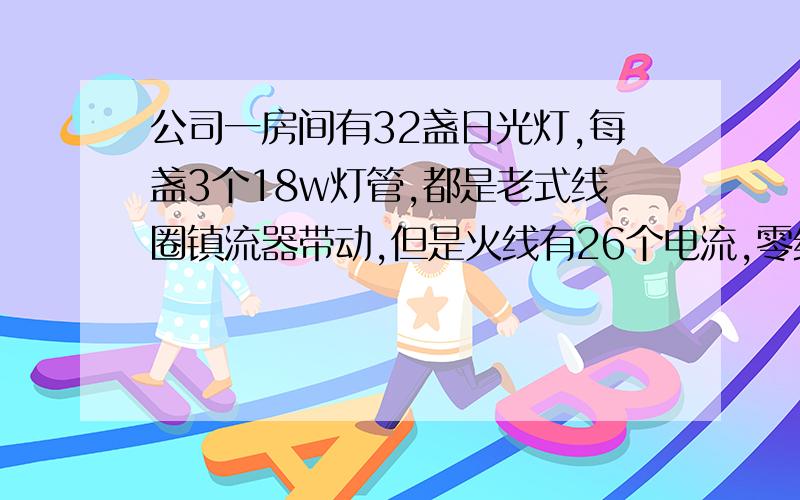 公司一房间有32盏日光灯,每盏3个18w灯管,都是老式线圈镇流器带动,但是火线有26个电流,零线,也是26个电流,空开总是过会跳,电线是2.5的,发热软,