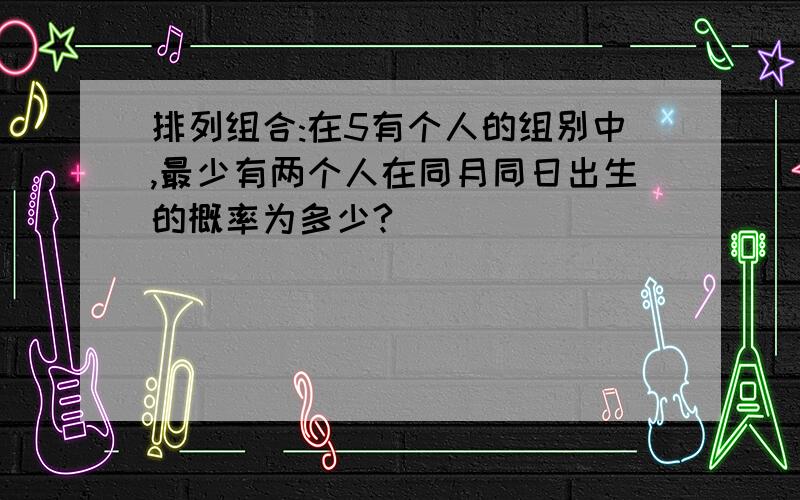 排列组合:在5有个人的组别中,最少有两个人在同月同日出生的概率为多少?