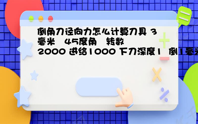 倒角刀径向力怎么计算刀具 3毫米   45度角   转数2000 进给1000 下刀深度1  倒1毫米*45度角.水平方向力 是不是  主切削力的矢量减去轴向力的矢量.