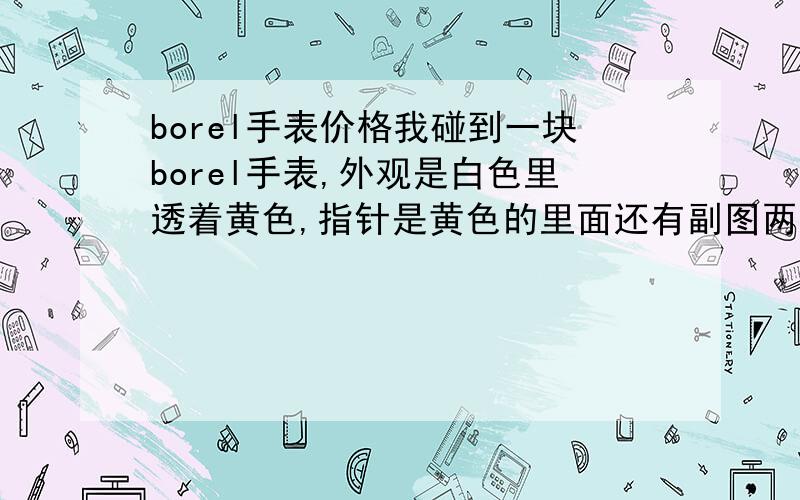 borel手表价格我碰到一块borel手表,外观是白色里透着黄色,指针是黄色的里面还有副图两个人做在钟上,只有下边的表盖是白色,表盖上有一些英文字字和刚刚那幅图,下边有S.5650不知道是不是真