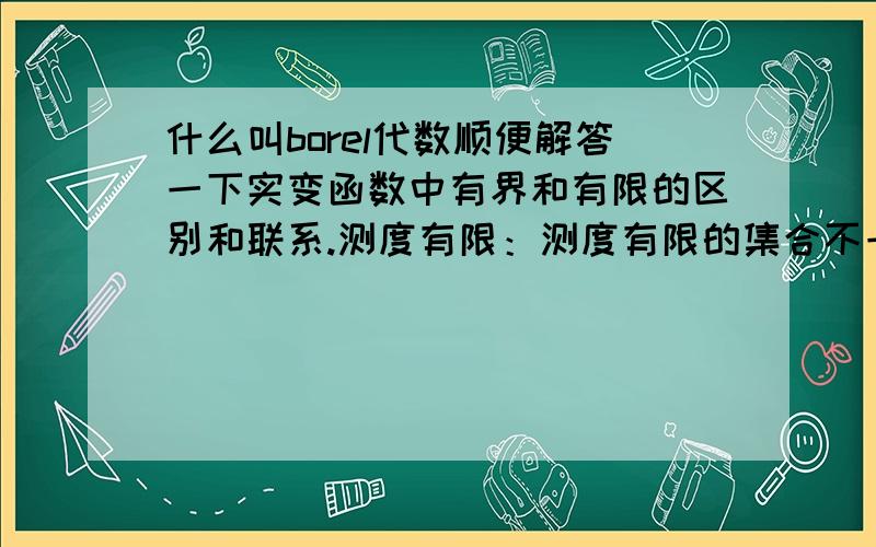 什么叫borel代数顺便解答一下实变函数中有界和有限的区别和联系.测度有限：测度有限的集合不一定有界?比如2维欧氏平面里的x轴，0测度但是无界 个数有限?