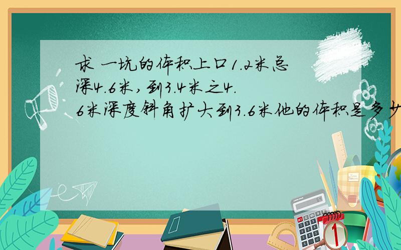 求 一坑的体积上口1.2米总深4.6米,到3.4米之4.6米深度斜角扩大到3.6米他的体积是多少?为什么 说是 13.25呢 加上个方型的1.2