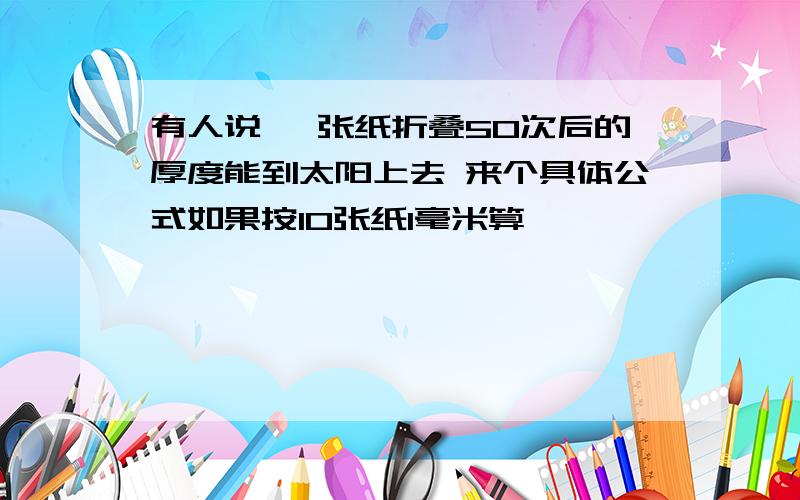 有人说 一张纸折叠50次后的厚度能到太阳上去 来个具体公式如果按10张纸1毫米算