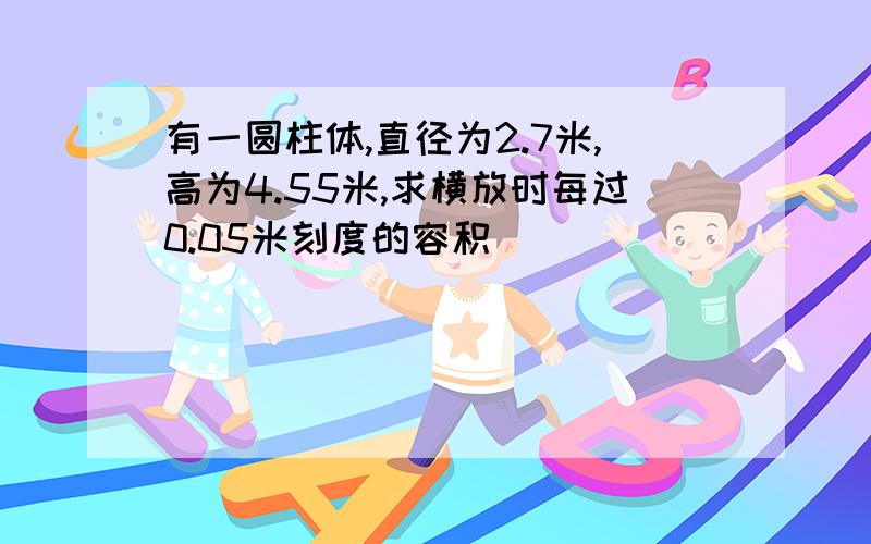 有一圆柱体,直径为2.7米,高为4.55米,求横放时每过0.05米刻度的容积