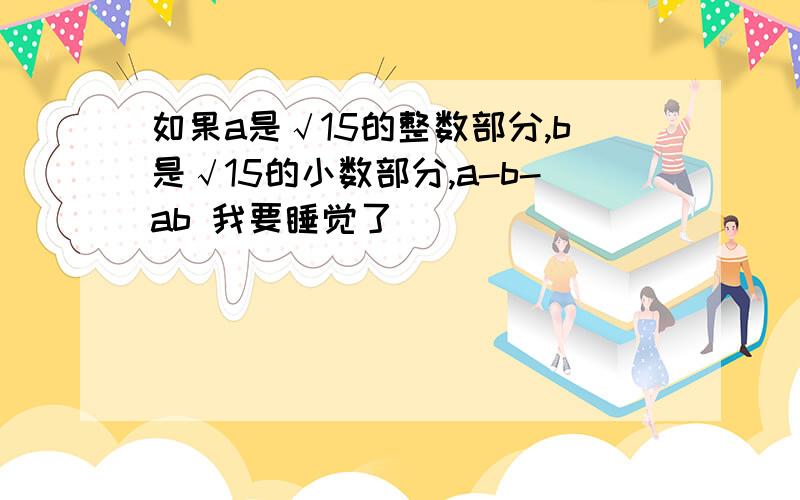 如果a是√15的整数部分,b是√15的小数部分,a-b-ab 我要睡觉了