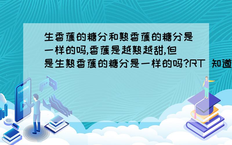 生香蕉的糖分和熟香蕉的糖分是一样的吗,香蕉是越熟越甜,但是生熟香蕉的糖分是一样的吗?RT 知道的回答 不知道的别乱报.