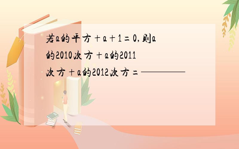 若a的平方+a+1=0,则a的2010次方+a的2011次方+a的2012次方=————