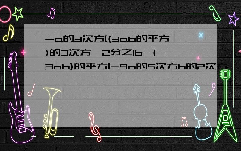 -a的3次方[(3ab的平方)的3次方×2分之1b-(-3ab)的平方]-9a的5次方b的2次方