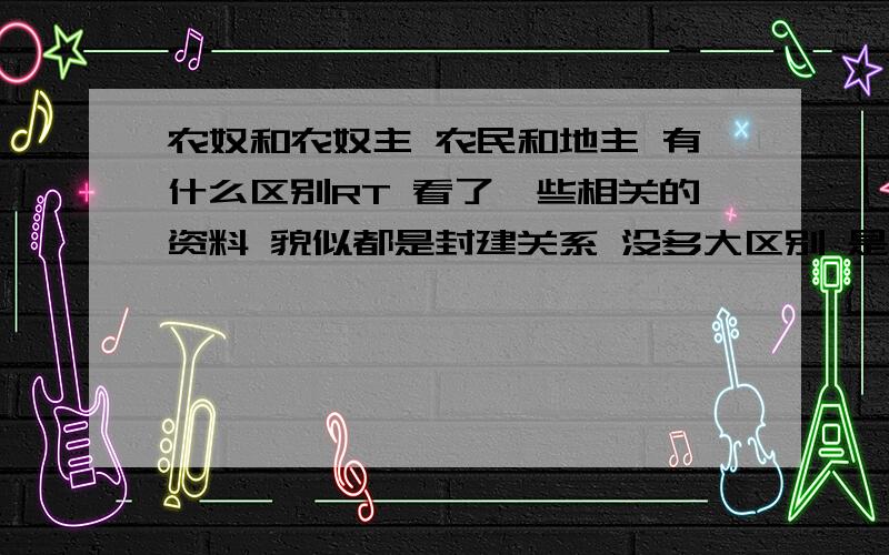 农奴和农奴主 农民和地主 有什么区别RT 看了一些相关的资料 貌似都是封建关系 没多大区别 是一般和个别 共性与个性的关系么 还请不吝赐教不胜感激（请勿将已有的没多大关系的粘贴过来