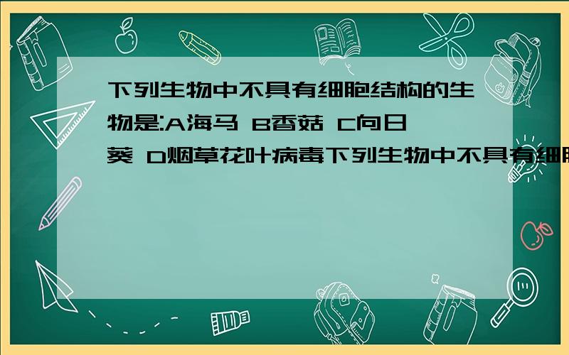 下列生物中不具有细胞结构的生物是:A海马 B香菇 C向日葵 D烟草花叶病毒下列生物中不具有细胞结构的生物是:A海马 B香菇 C向日葵 D烟草花叶病毒 .不是应该是 D烟草花叶病毒,为什么答案是B?