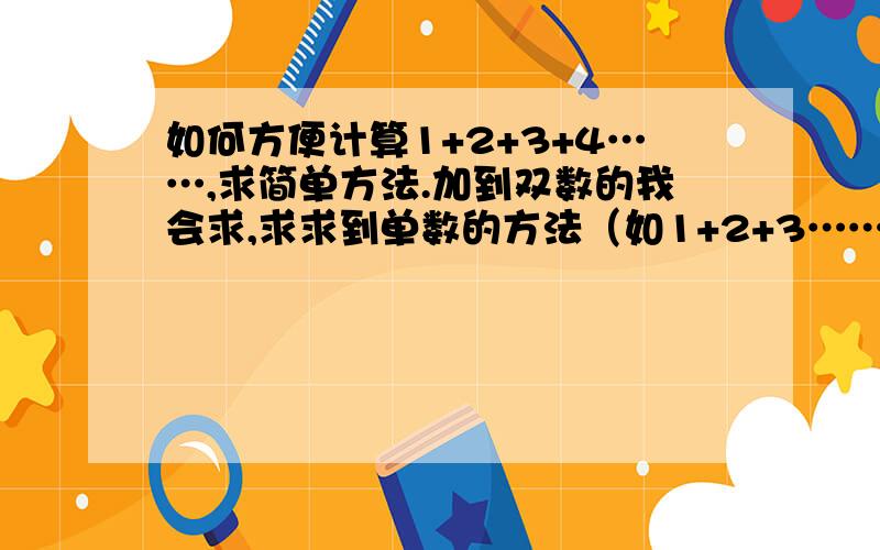 如何方便计算1+2+3+4……,求简单方法.加到双数的我会求,求求到单数的方法（如1+2+3……+99）