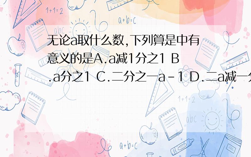 无论a取什么数,下列算是中有意义的是A.a减1分之1 B.a分之1 C.二分之一a-1 D.二a减一分之一