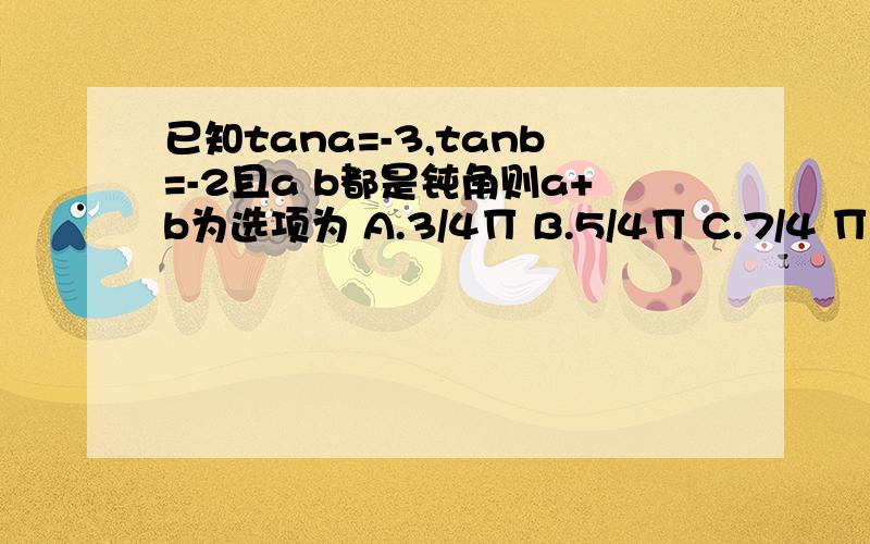 已知tana=-3,tanb=-2且a b都是钝角则a+b为选项为 A.3/4∏ B.5/4∏ C.7/4 ∏ D9/4∏