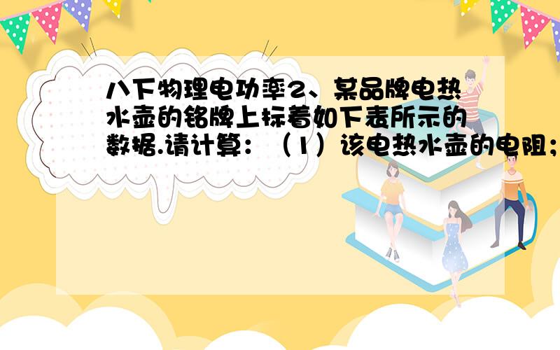 八下物理电功率2、某品牌电热水壶的铭牌上标着如下表所示的数据.请计算：（1）该电热水壶的电阻；（2）当电热水壶装满水烧开,水吸收6.72×105J的热量；在额定电压下,要放出这些热量,电