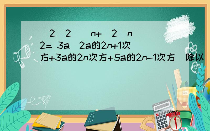 (2^2)^n+(2^n)^2= 3a(2a的2n+1次方+3a的2n次方+5a的2n-1次方)除以（-a）的2n-1次方=(2^2)^n+(2^n)^2= 3a(2a的2n+1次方+3a的2n次方+5a的2n-1次方)除以（-a）的2n-1次方=