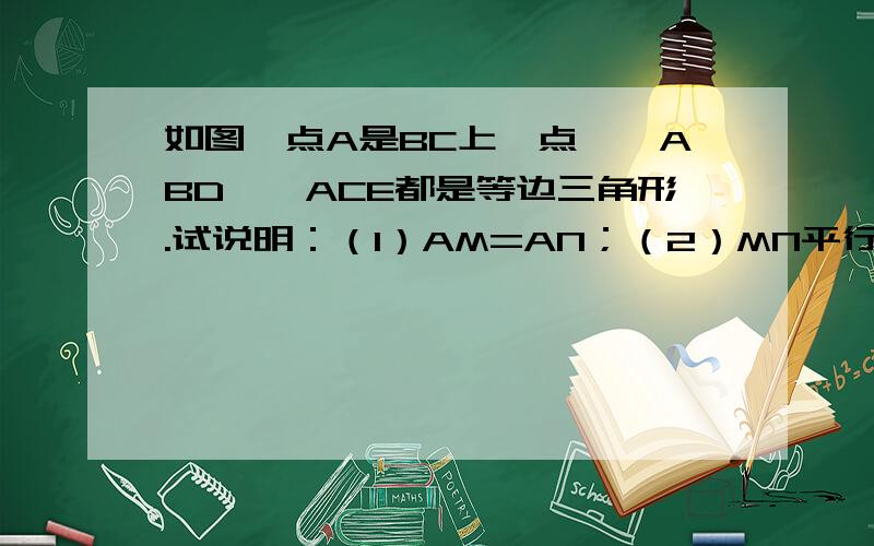 如图,点A是BC上一点,△ABD、△ACE都是等边三角形.试说明：（1）AM=AN；（2）MN平行BC；（3）∠DOM=60°