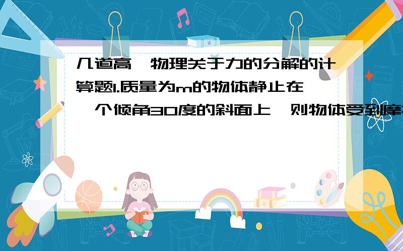 几道高一物理关于力的分解的计算题1.质量为m的物体静止在一个倾角30度的斜面上,则物体受到摩擦力和支持力各为多大?物体所受的合外力又为多大?2.用与水平面成a(阿尔法)角向上的推力将重