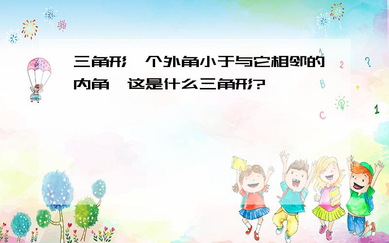 三角形一个外角小于与它相邻的内角,这是什么三角形?