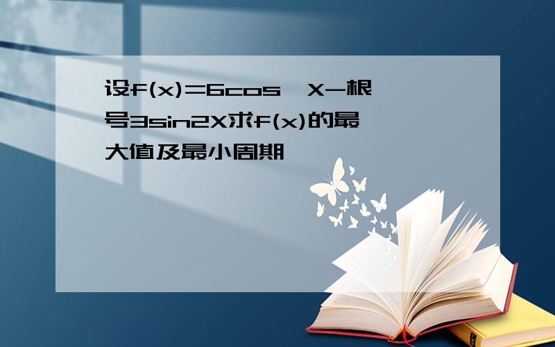 设f(x)=6cos^X-根号3sin2X求f(x)的最大值及最小周期