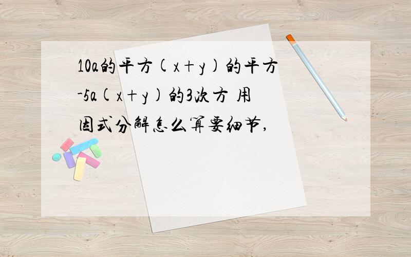 10a的平方(x+y)的平方-5a(x+y)的3次方 用因式分解怎么算要细节,