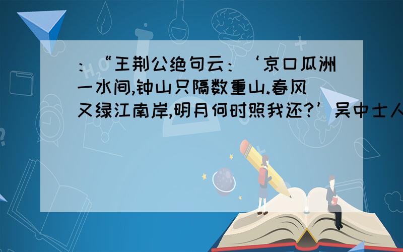 ：“王荆公绝句云：‘京口瓜洲一水间,钟山只隔数重山.春风又绿江南岸,明月何时照我还?’吴中士人家藏其草,初云‘又到江南岸’,圈去‘到’字,注曰‘不好’,改为‘过’,复圈去而改为‘