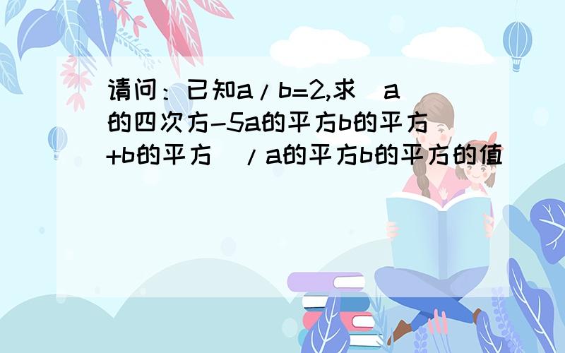 请问：已知a/b=2,求(a的四次方-5a的平方b的平方+b的平方）/a的平方b的平方的值