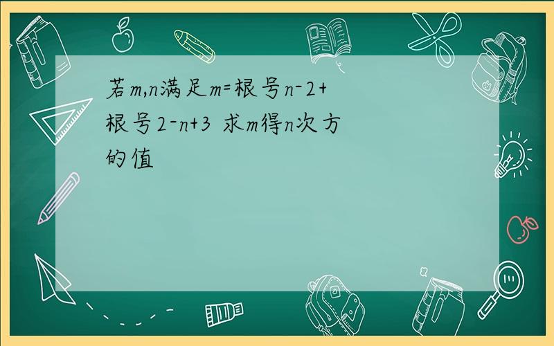 若m,n满足m=根号n-2+根号2-n+3 求m得n次方的值