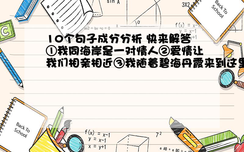 10个句子成分分析 快来解答①我同海岸是一对情人②爱情让我们相亲相近③我随着碧海丹霞来到这里④我在情人的耳边发出海誓山盟⑤于是他把我紧紧搂抱在怀中⑥我曾从海中托起过多少人