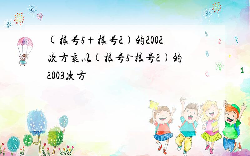 (根号5+根号2)的2002次方乘以(根号5-根号2)的2003次方