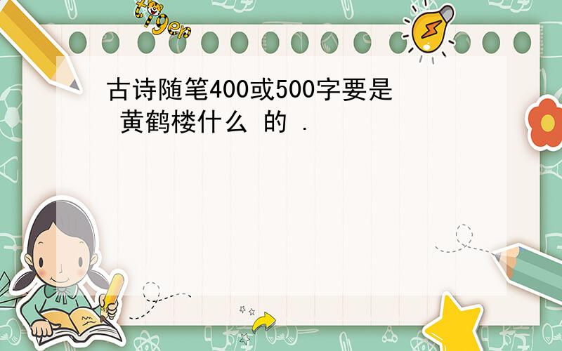 古诗随笔400或500字要是 黄鹤楼什么 的 .